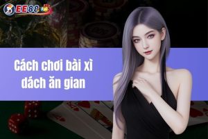 Cách chơi bài xì dách ăn gian - Bí quyết cá cược siêu đỉnh